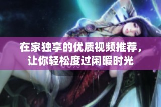 在家独享的优质视频推荐，让你轻松度过闲暇时光