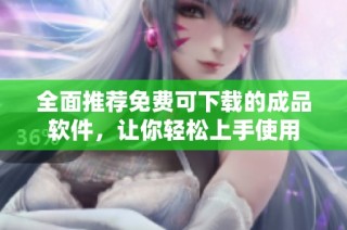全面推荐免费可下载的成品软件，让你轻松上手使用