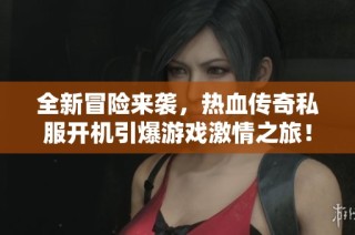 全新冒险来袭，热血传奇私服开机引爆游戏激情之旅！
