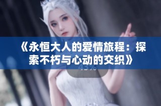 《永恒大人的爱情旅程：探索不朽与心动的交织》