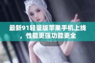 最新91轻量版苹果手机上线，性能更强功能更全