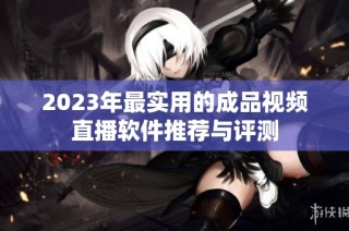 2023年最实用的成品视频直播软件推荐与评测