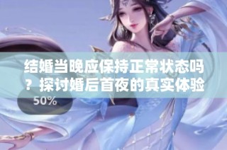 结婚当晚应保持正常状态吗？探讨婚后首夜的真实体验