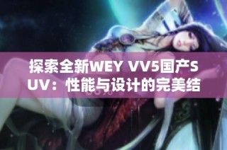 探索全新WEY VV5国产SUV：性能与设计的完美结合