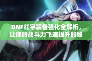 DNF红字装备强化全解析，让你的战斗力飞速提升的秘诀