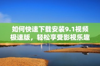 如何快速下载安装9.1视频极速版，轻松享受影视乐趣