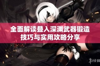 全面解读叠入深渊武器锻造技巧与实用攻略分享