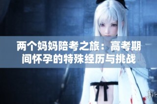 两个妈妈陪考之旅：高考期间怀孕的特殊经历与挑战