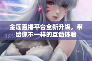 金莲直播平台全新升级，带给你不一样的互动体验