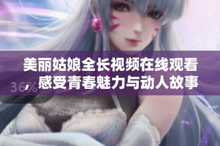 美丽姑娘全长视频在线观看，感受青春魅力与动人故事