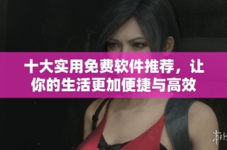 十大实用免费软件推荐，让你的生活更加便捷与高效