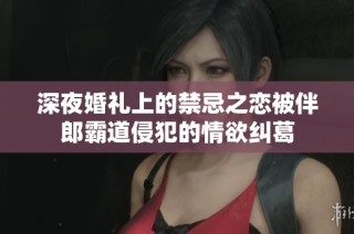 深夜婚礼上的禁忌之恋被伴郎霸道侵犯的情欲纠葛