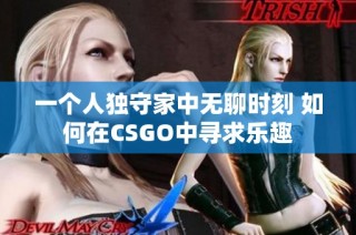 一个人独守家中无聊时刻 如何在CSGO中寻求乐趣