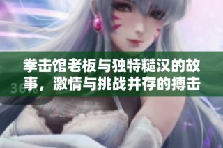 拳击馆老板与独特糙汉的故事，激情与挑战并存的搏击人生