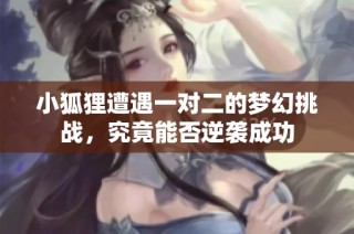 小狐狸遭遇一对二的梦幻挑战，究竟能否逆袭成功