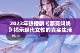 2023年热播剧《漂亮妈妈》揭示现代女性的真实生活与挑战