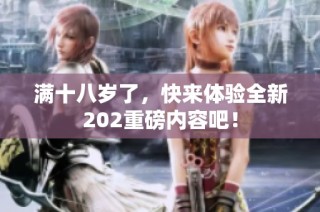 满十八岁了，快来体验全新202重磅内容吧！