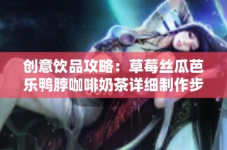 创意饮品攻略：草莓丝瓜芭乐鸭脖咖啡奶茶详细制作步骤
