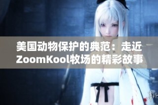 美国动物保护的典范：走近ZoomKool牧场的精彩故事