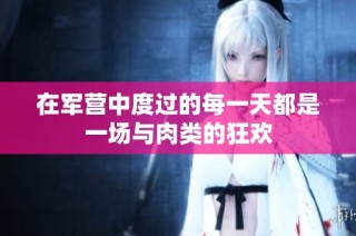 在军营中度过的每一天都是一场与肉类的狂欢