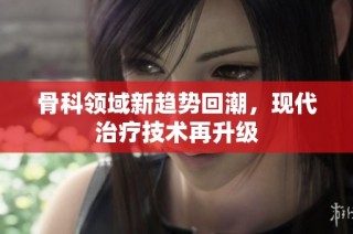 骨科领域新趋势回潮，现代治疗技术再升级