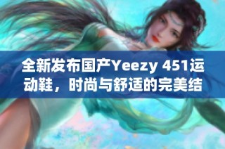 全新发布国产Yeezy 451运动鞋，时尚与舒适的完美结合