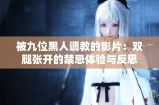 被九位黑人调教的影片：双腿张开的禁忌体验与反思