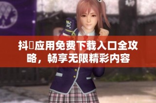 抖抈应用免费下载入口全攻略，畅享无限精彩内容