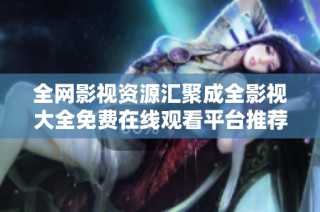 全网影视资源汇聚成全影视大全免费在线观看平台推荐
