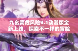 九幺高危风险9.1动漫版全新上线，探索不一样的冒险旅程