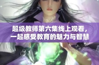 超级教师第六集线上观看，一起感受教育的魅力与智慧