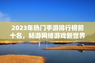 2023年热门手游排行榜前十名，畅游网络游戏新世界