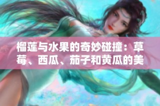 榴莲与水果的奇妙碰撞：草莓、西瓜、茄子和黄瓜的美味融合