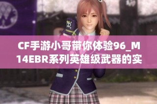 CF手游小哥带你体验96_M14EBR系列英雄级武器的实战效果解析
