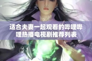 适合夫妻一起观看的哔哩哔哩热播电视剧推荐列表