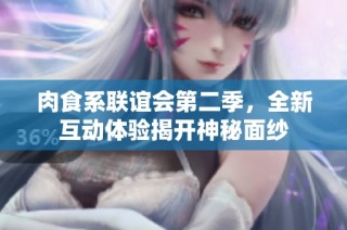 肉食系联谊会第二季，全新互动体验揭开神秘面纱