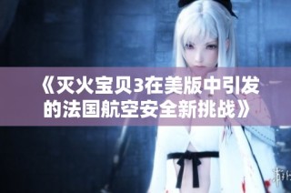《灭火宝贝3在美版中引发的法国航空安全新挑战》