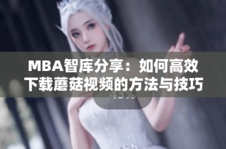 MBA智库分享：如何高效下载蘑菇视频的方法与技巧