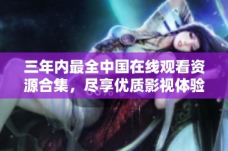 三年内最全中国在线观看资源合集，尽享优质影视体验