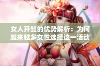 女人开缸的优势解析：为何越来越多女性选择这一活动