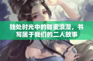 独处时光中的甜蜜浪漫，书写属于我们的二人故事