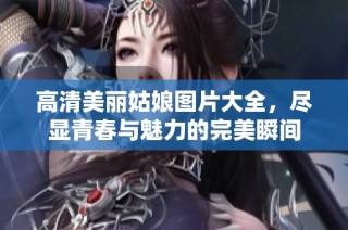 高清美丽姑娘图片大全，尽显青春与魅力的完美瞬间