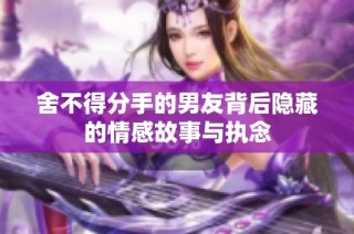 舍不得分手的男友背后隐藏的情感故事与执念