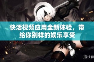 快活视频应用全新体验，带给你别样的娱乐享受