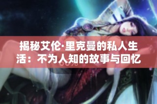 揭秘艾伦·里克曼的私人生活：不为人知的故事与回忆