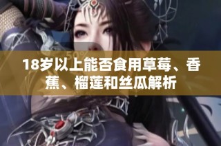 18岁以上能否食用草莓、香蕉、榴莲和丝瓜解析