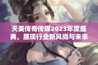 天美传奇传媒2023年度盛典，展现行业新风尚与未来蓝图