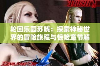 轮回乐园苏晓：探索神秘世界的冒险旅程与惊险章节解析