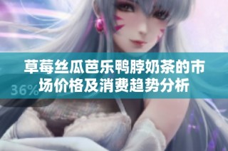 草莓丝瓜芭乐鸭脖奶茶的市场价格及消费趋势分析