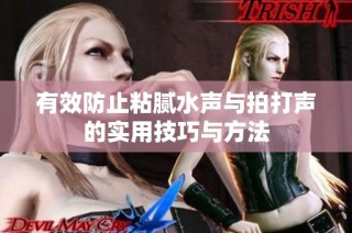 有效防止粘腻水声与拍打声的实用技巧与方法